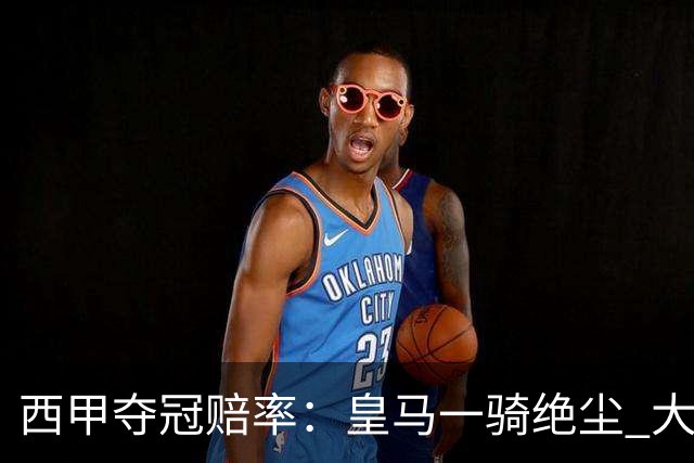 西甲夺冠赔率：皇马一骑绝尘 大黑马超越巴萨